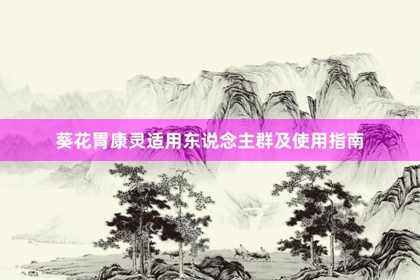 葵花胃康灵适用东说念主群及使用指南