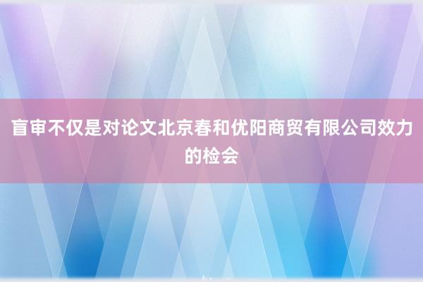 盲审不仅是对论文北京春和优阳商贸有限公司效力的检会